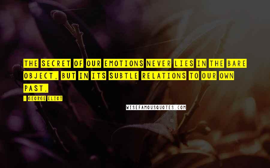 George Eliot Quotes: The secret of our emotions never lies in the bare object, but in its subtle relations to our own past.