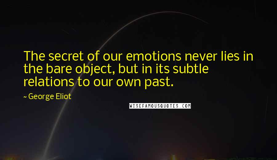 George Eliot Quotes: The secret of our emotions never lies in the bare object, but in its subtle relations to our own past.