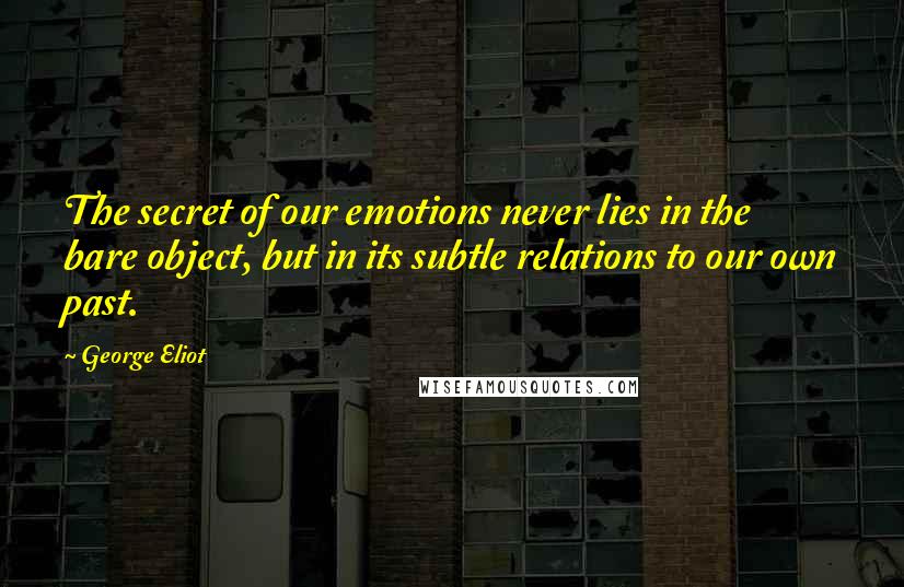 George Eliot Quotes: The secret of our emotions never lies in the bare object, but in its subtle relations to our own past.