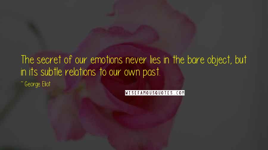 George Eliot Quotes: The secret of our emotions never lies in the bare object, but in its subtle relations to our own past.