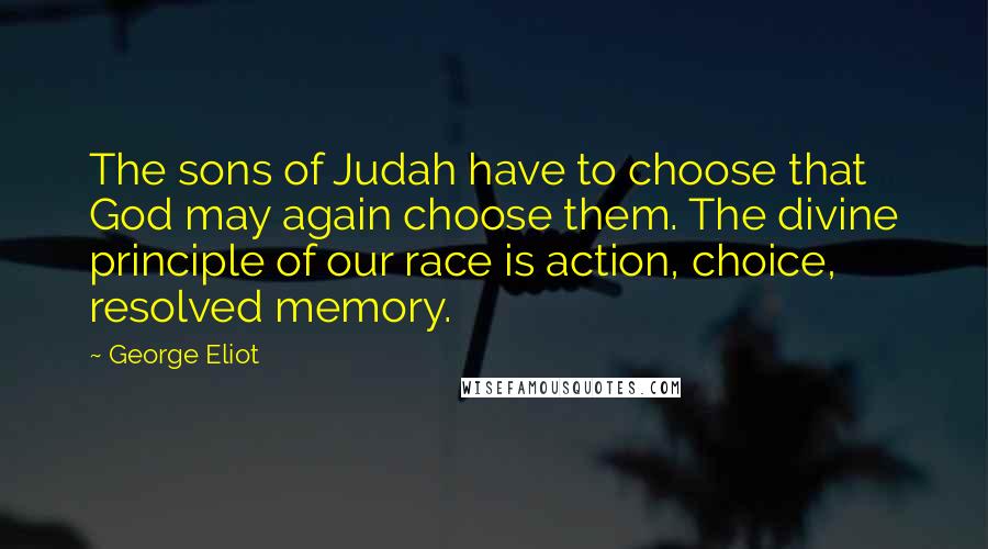 George Eliot Quotes: The sons of Judah have to choose that God may again choose them. The divine principle of our race is action, choice, resolved memory.