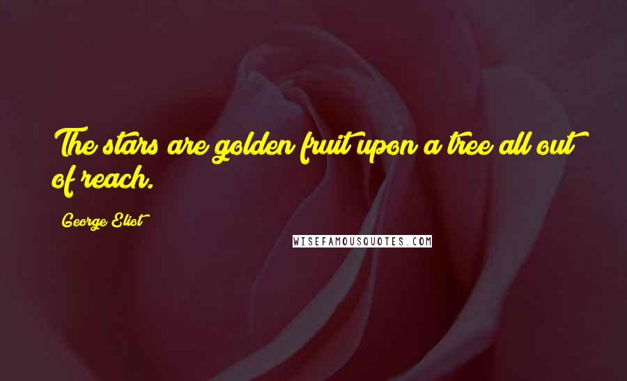 George Eliot Quotes: The stars are golden fruit upon a tree all out of reach.