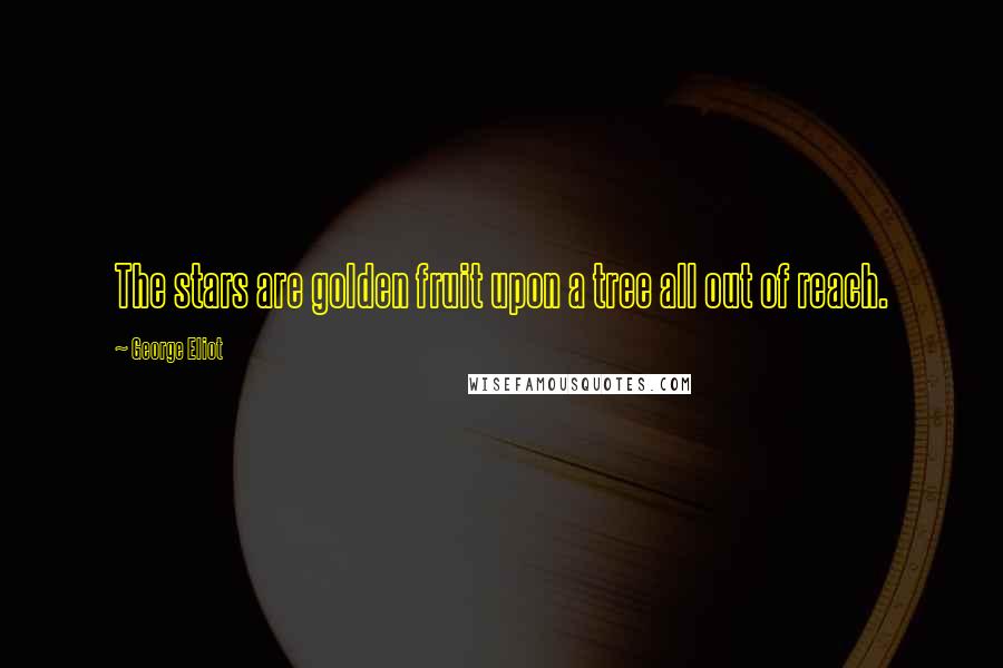 George Eliot Quotes: The stars are golden fruit upon a tree all out of reach.