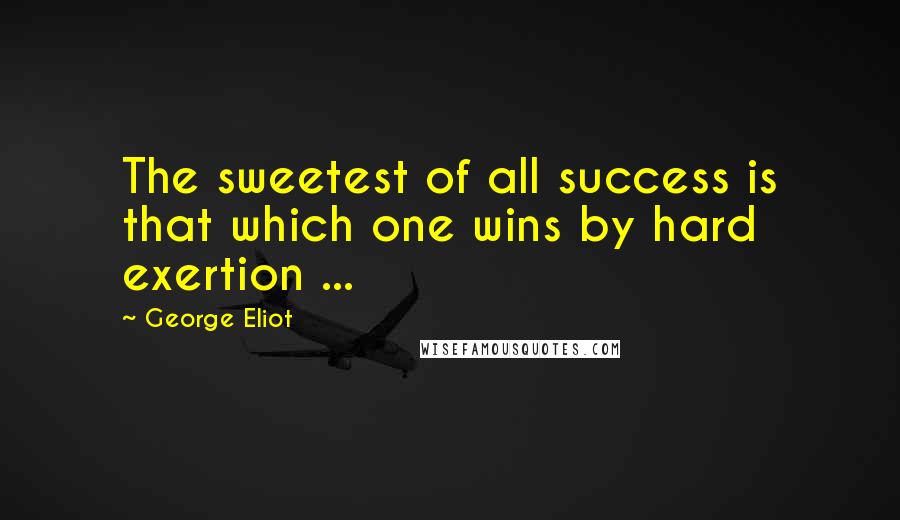 George Eliot Quotes: The sweetest of all success is that which one wins by hard exertion ...