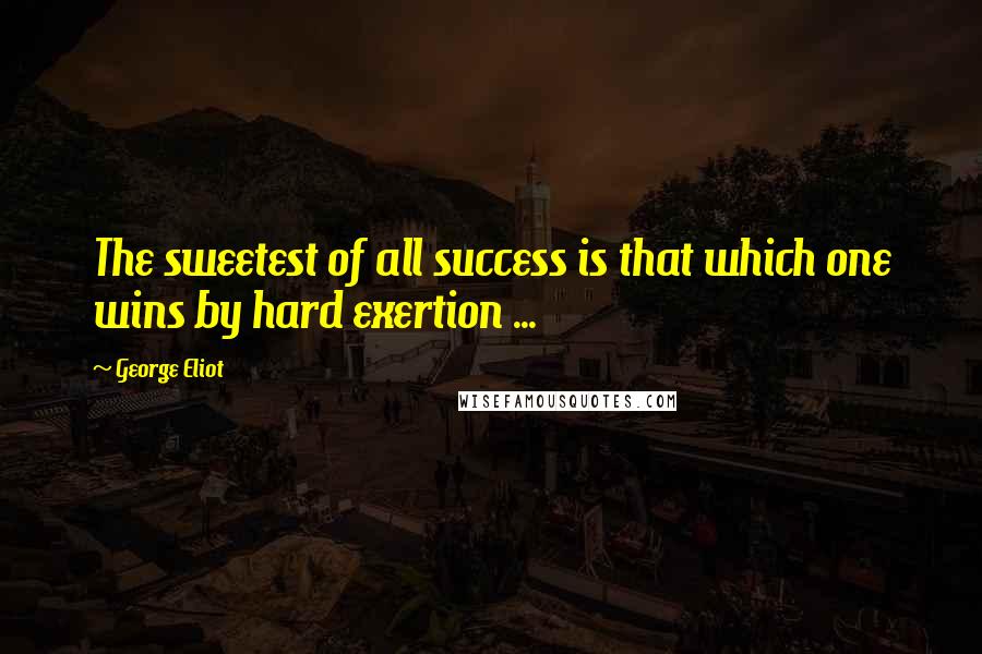 George Eliot Quotes: The sweetest of all success is that which one wins by hard exertion ...