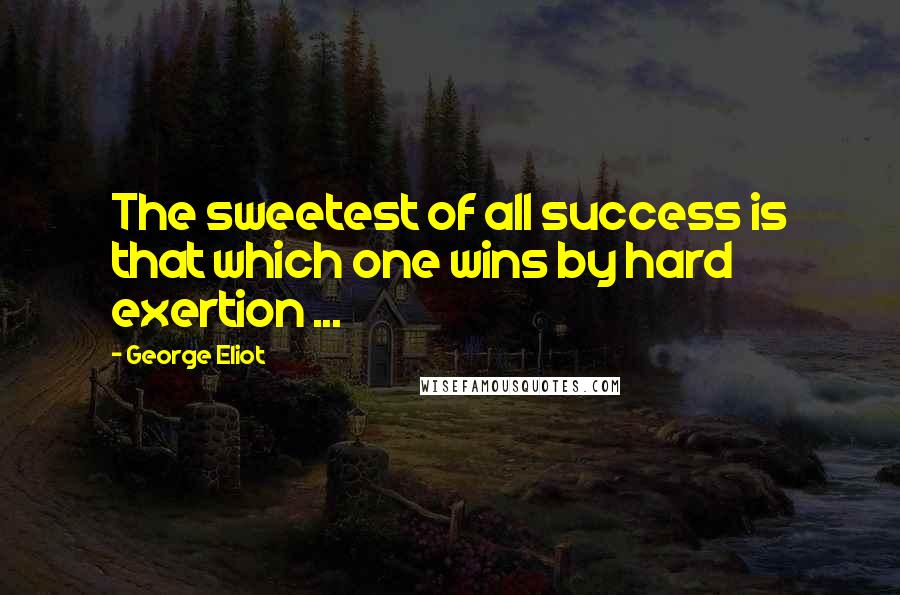 George Eliot Quotes: The sweetest of all success is that which one wins by hard exertion ...