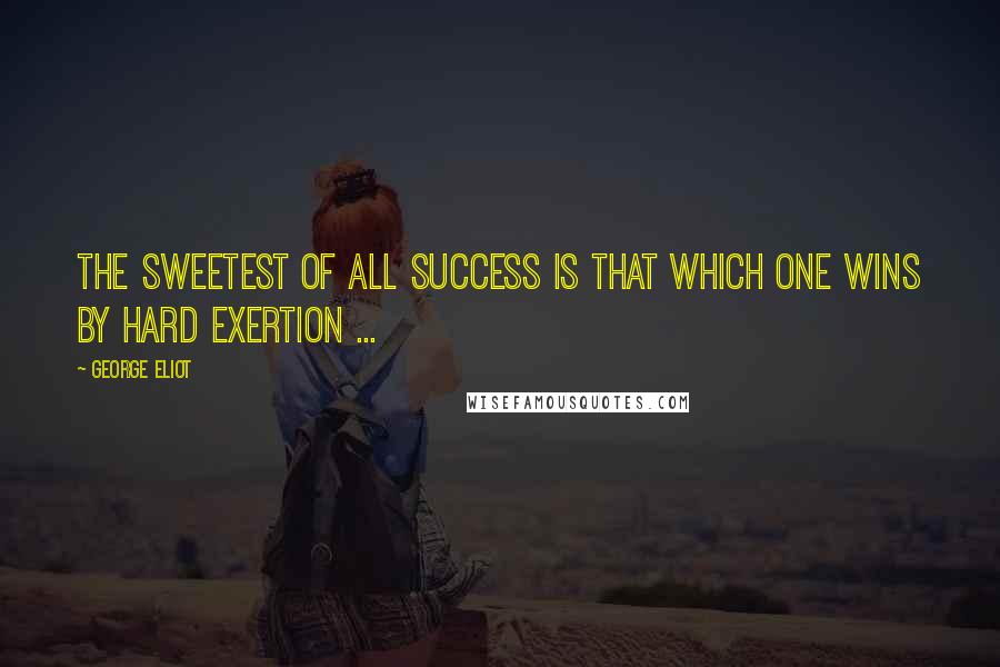 George Eliot Quotes: The sweetest of all success is that which one wins by hard exertion ...