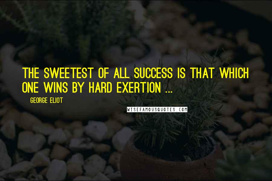 George Eliot Quotes: The sweetest of all success is that which one wins by hard exertion ...