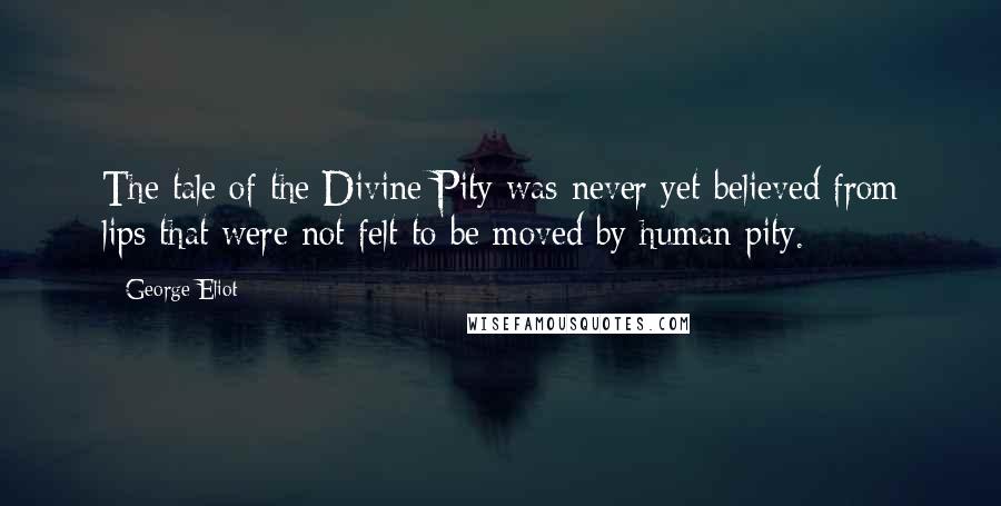 George Eliot Quotes: The tale of the Divine Pity was never yet believed from lips that were not felt to be moved by human pity.