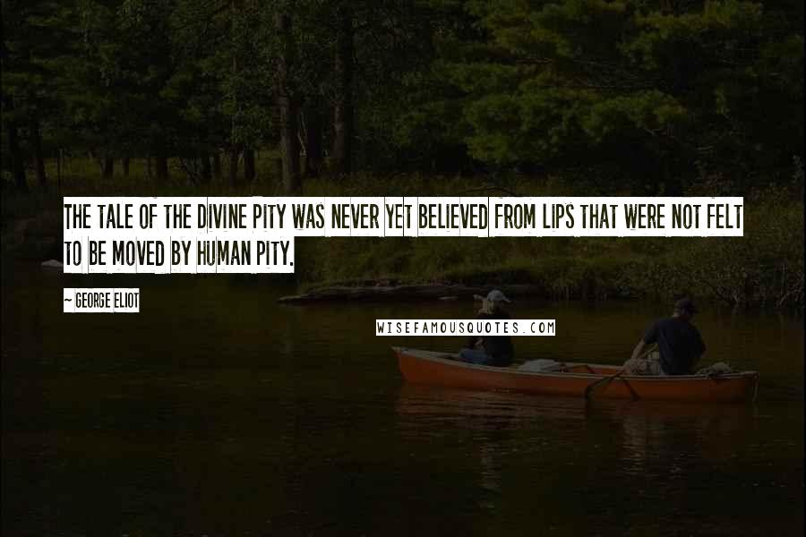 George Eliot Quotes: The tale of the Divine Pity was never yet believed from lips that were not felt to be moved by human pity.