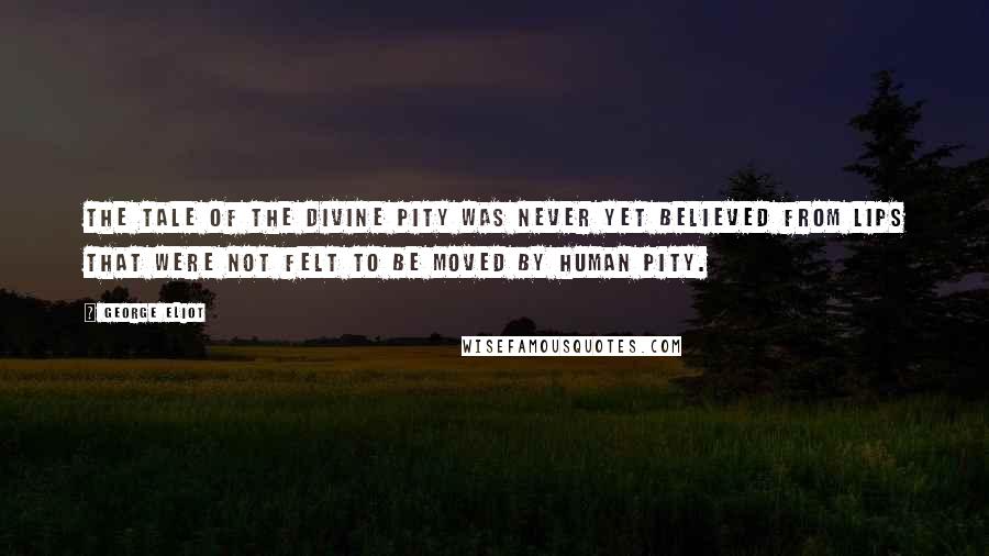 George Eliot Quotes: The tale of the Divine Pity was never yet believed from lips that were not felt to be moved by human pity.