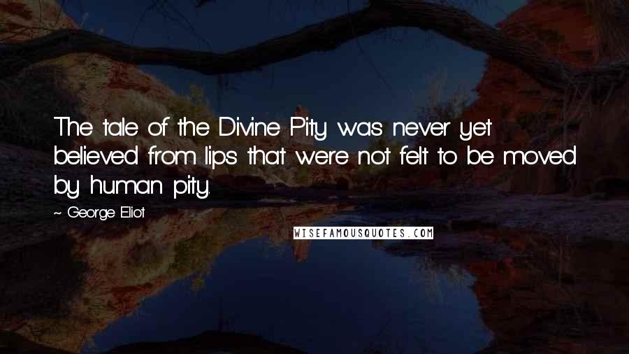 George Eliot Quotes: The tale of the Divine Pity was never yet believed from lips that were not felt to be moved by human pity.