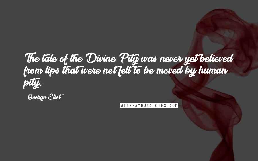 George Eliot Quotes: The tale of the Divine Pity was never yet believed from lips that were not felt to be moved by human pity.