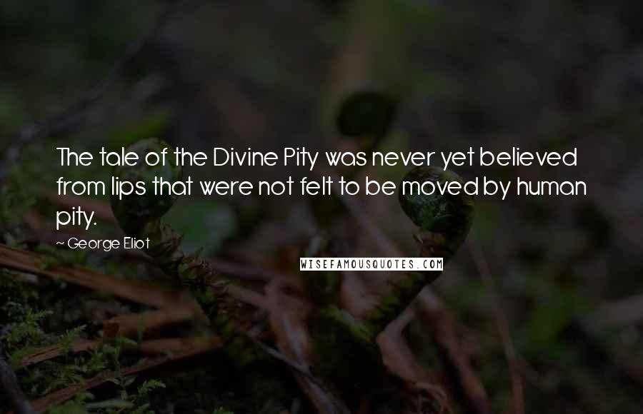 George Eliot Quotes: The tale of the Divine Pity was never yet believed from lips that were not felt to be moved by human pity.