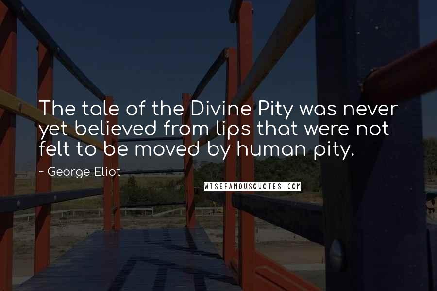 George Eliot Quotes: The tale of the Divine Pity was never yet believed from lips that were not felt to be moved by human pity.