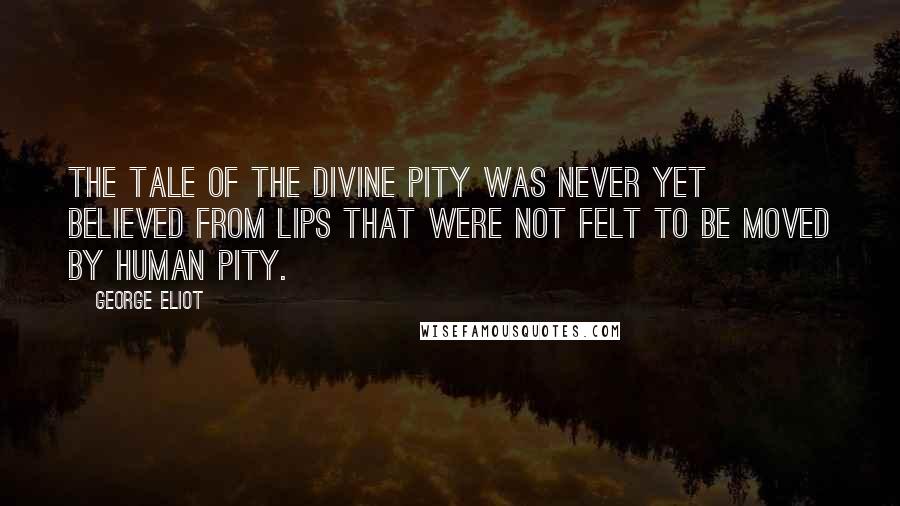 George Eliot Quotes: The tale of the Divine Pity was never yet believed from lips that were not felt to be moved by human pity.