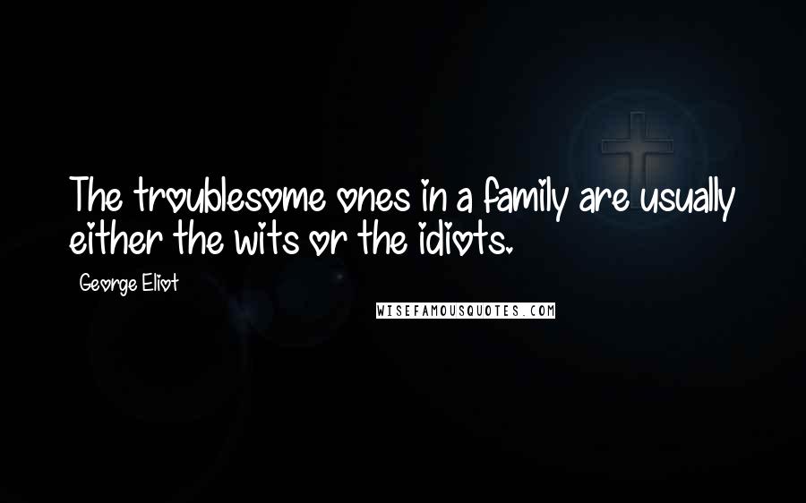 George Eliot Quotes: The troublesome ones in a family are usually either the wits or the idiots.