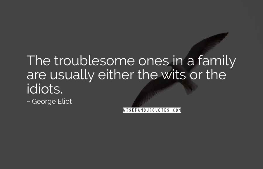 George Eliot Quotes: The troublesome ones in a family are usually either the wits or the idiots.