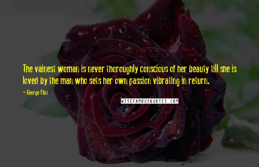 George Eliot Quotes: The vainest woman is never thoroughly conscious of her beauty till she is loved by the man who sets her own passion vibrating in return.