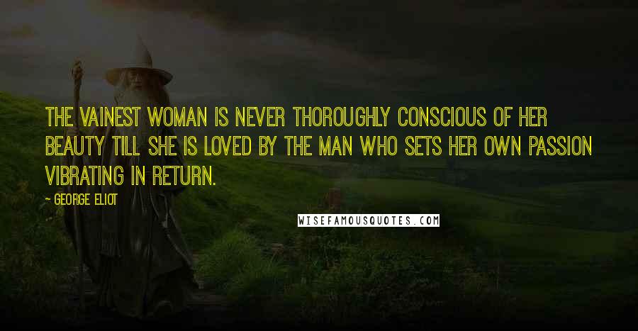 George Eliot Quotes: The vainest woman is never thoroughly conscious of her beauty till she is loved by the man who sets her own passion vibrating in return.