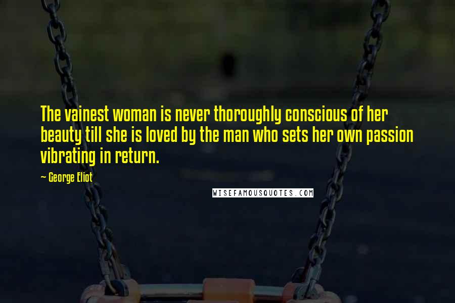 George Eliot Quotes: The vainest woman is never thoroughly conscious of her beauty till she is loved by the man who sets her own passion vibrating in return.