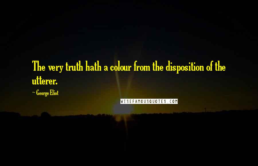 George Eliot Quotes: The very truth hath a colour from the disposition of the utterer.