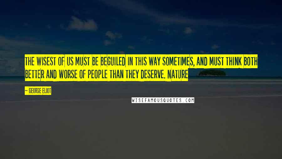 George Eliot Quotes: the wisest of us must be beguiled in this way sometimes, and must think both better and worse of people than they deserve. Nature