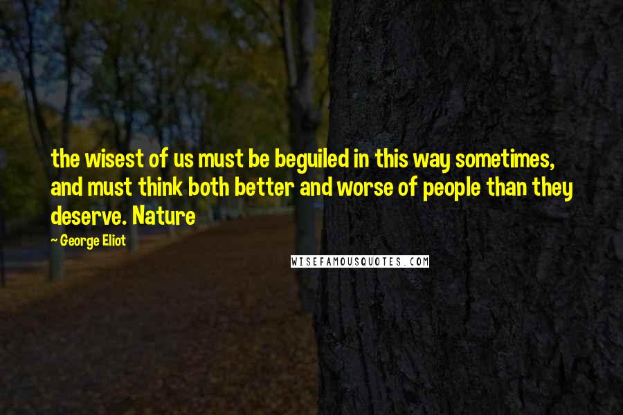 George Eliot Quotes: the wisest of us must be beguiled in this way sometimes, and must think both better and worse of people than they deserve. Nature