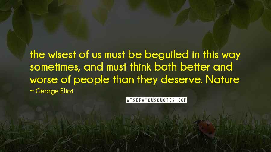 George Eliot Quotes: the wisest of us must be beguiled in this way sometimes, and must think both better and worse of people than they deserve. Nature