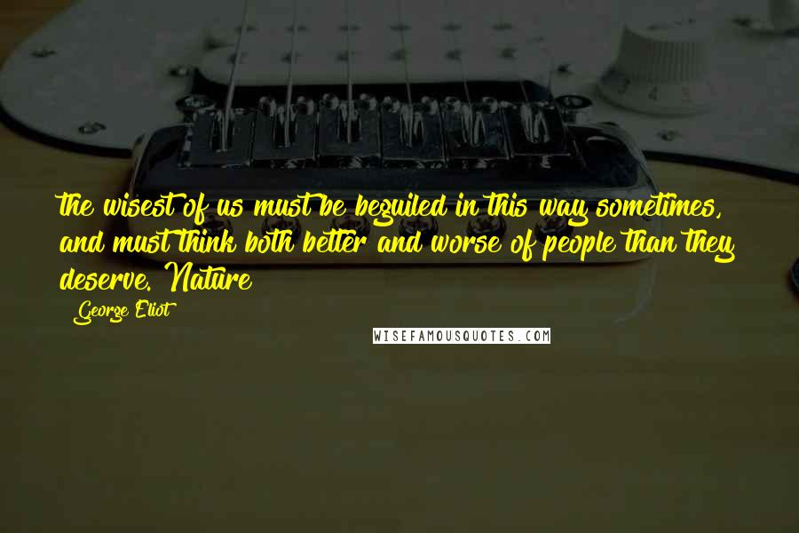 George Eliot Quotes: the wisest of us must be beguiled in this way sometimes, and must think both better and worse of people than they deserve. Nature