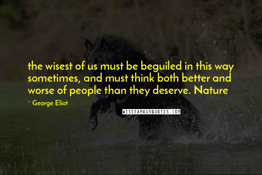 George Eliot Quotes: the wisest of us must be beguiled in this way sometimes, and must think both better and worse of people than they deserve. Nature
