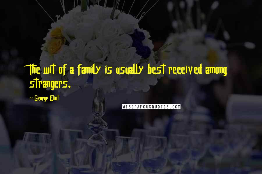 George Eliot Quotes: The wit of a family is usually best received among strangers.