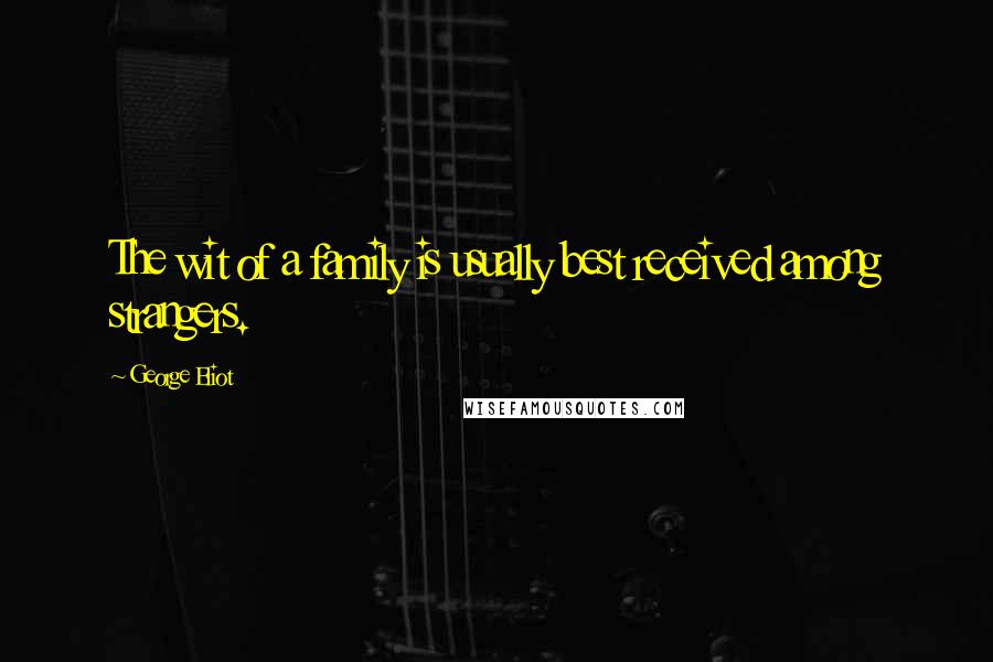 George Eliot Quotes: The wit of a family is usually best received among strangers.