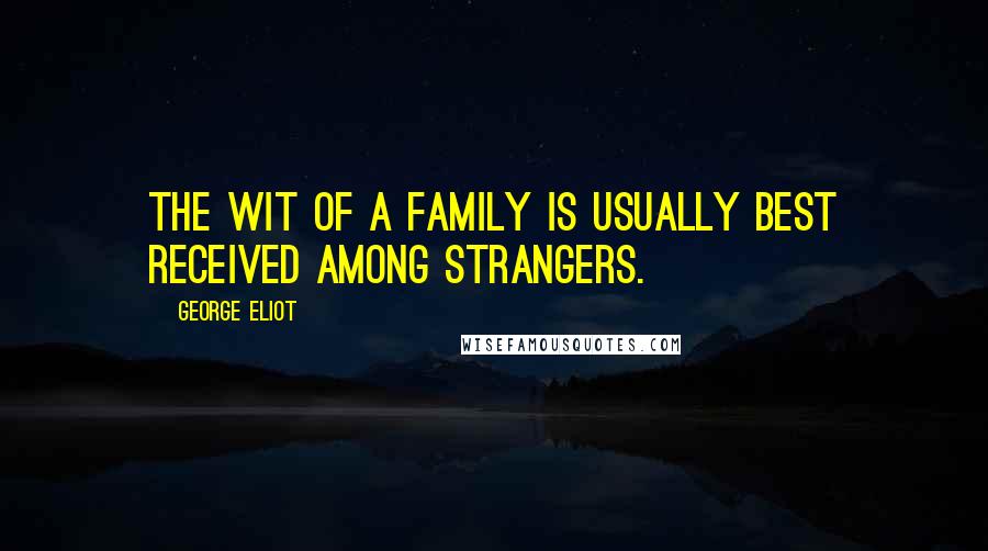 George Eliot Quotes: The wit of a family is usually best received among strangers.