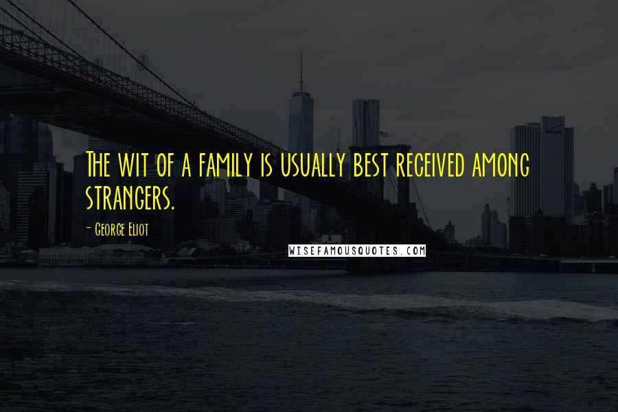 George Eliot Quotes: The wit of a family is usually best received among strangers.