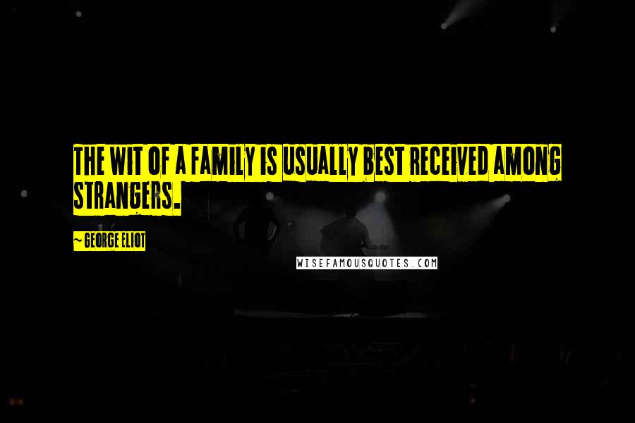 George Eliot Quotes: The wit of a family is usually best received among strangers.