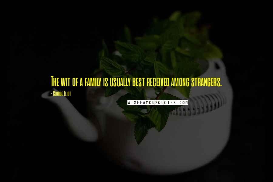 George Eliot Quotes: The wit of a family is usually best received among strangers.