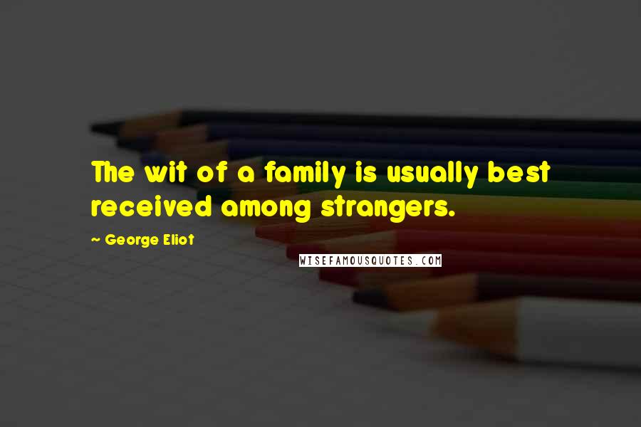 George Eliot Quotes: The wit of a family is usually best received among strangers.