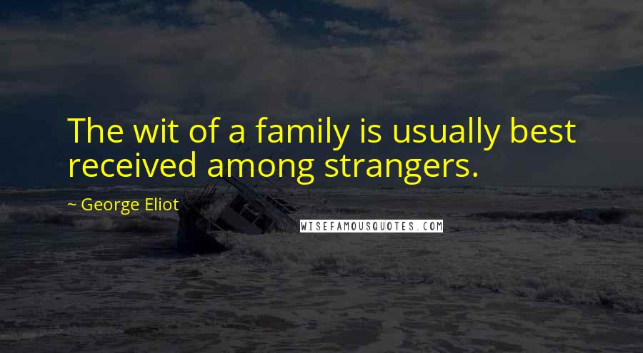 George Eliot Quotes: The wit of a family is usually best received among strangers.