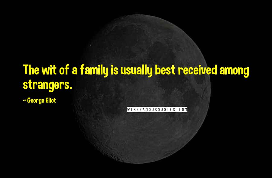 George Eliot Quotes: The wit of a family is usually best received among strangers.