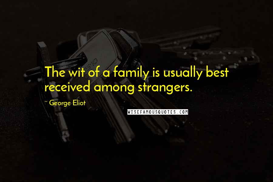 George Eliot Quotes: The wit of a family is usually best received among strangers.