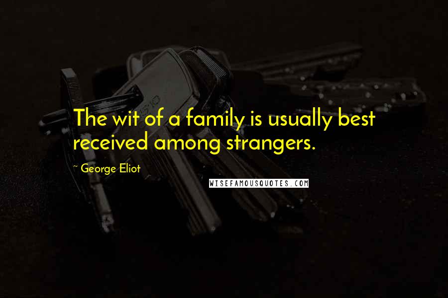 George Eliot Quotes: The wit of a family is usually best received among strangers.