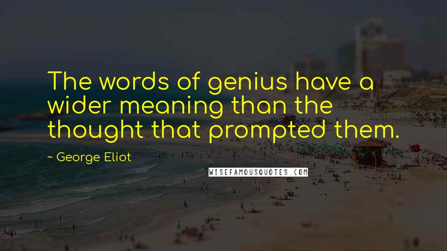 George Eliot Quotes: The words of genius have a wider meaning than the thought that prompted them.