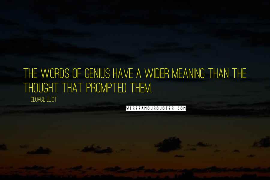 George Eliot Quotes: The words of genius have a wider meaning than the thought that prompted them.