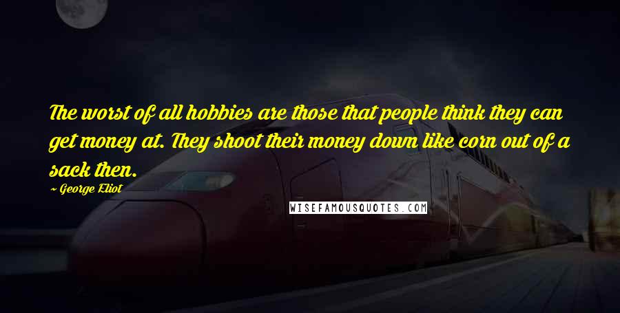 George Eliot Quotes: The worst of all hobbies are those that people think they can get money at. They shoot their money down like corn out of a sack then.