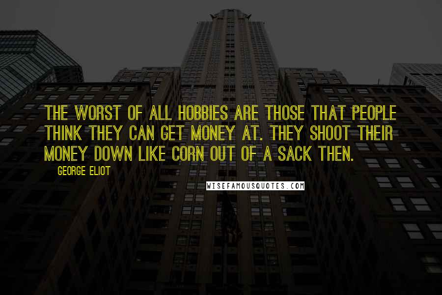 George Eliot Quotes: The worst of all hobbies are those that people think they can get money at. They shoot their money down like corn out of a sack then.