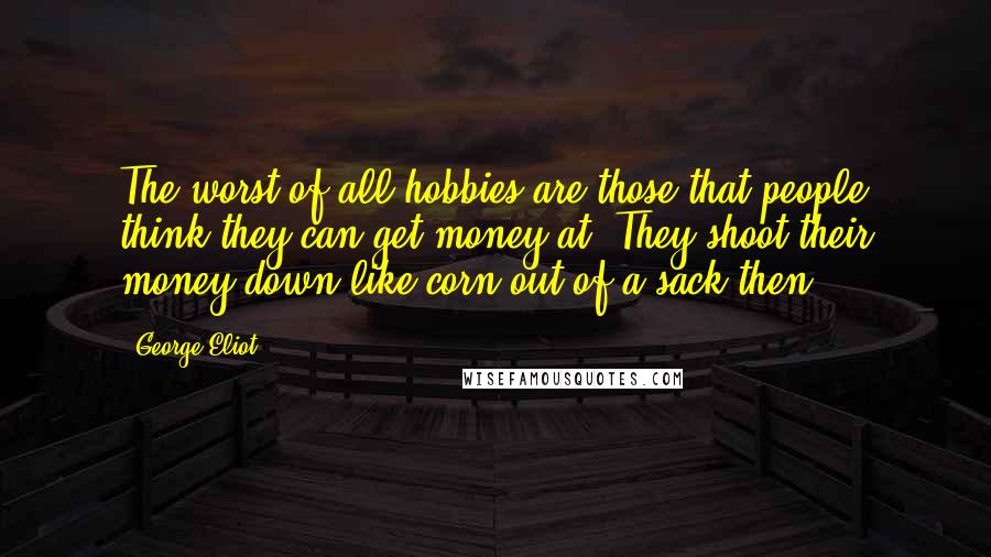 George Eliot Quotes: The worst of all hobbies are those that people think they can get money at. They shoot their money down like corn out of a sack then.