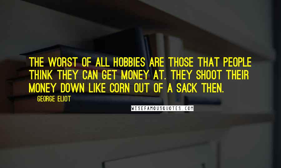 George Eliot Quotes: The worst of all hobbies are those that people think they can get money at. They shoot their money down like corn out of a sack then.