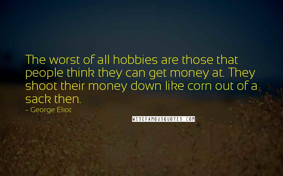 George Eliot Quotes: The worst of all hobbies are those that people think they can get money at. They shoot their money down like corn out of a sack then.