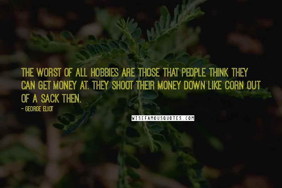 George Eliot Quotes: The worst of all hobbies are those that people think they can get money at. They shoot their money down like corn out of a sack then.